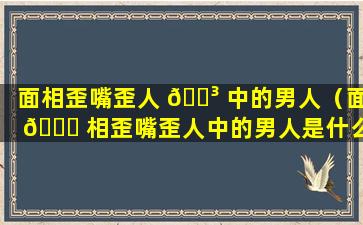 面相歪嘴歪人 🐳 中的男人（面 🐅 相歪嘴歪人中的男人是什么）